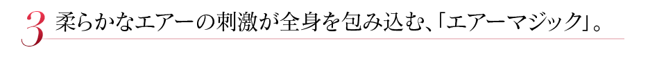柔らかなエアーの刺激が全身を包み込む、「エアーマジック」。